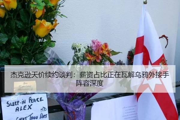 杰克逊天价续约谈判：薪资占比正在瓦解乌鸦外接手阵容深度