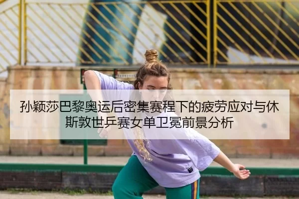 孙颖莎巴黎奥运后密集赛程下的疲劳应对与休斯敦世乒赛女单卫冕前景分析