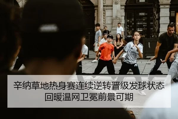 辛纳草地热身赛连续逆转晋级发球状态回暖温网卫冕前景可期